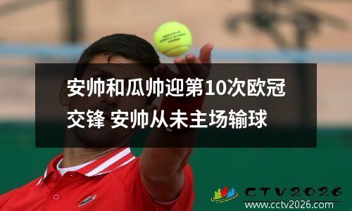 安帅和瓜帅迎第10次欧冠交锋 安帅从未主场输球
