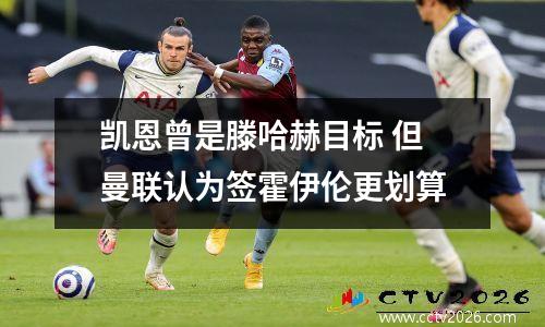 凯恩曾是滕哈赫目标 但曼联认为签霍伊伦更划算