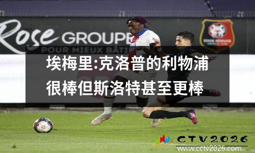埃梅里:克洛普的利物浦很棒但斯洛特甚至更棒