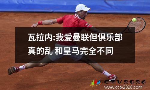 瓦拉内:我爱曼联但俱乐部真的乱 和皇马完全不同