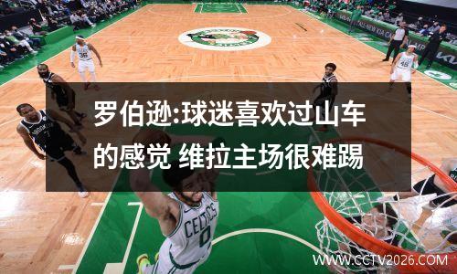 罗伯逊:球迷喜欢过山车的感觉 维拉主场很难踢
