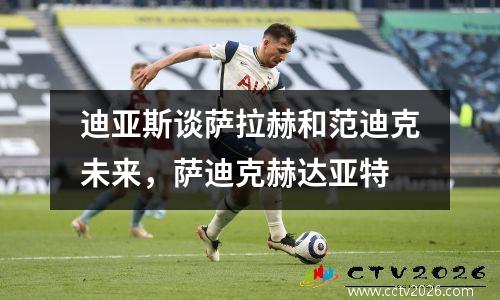 迪亚斯谈萨拉赫和范迪克未来，萨迪克赫达亚特
