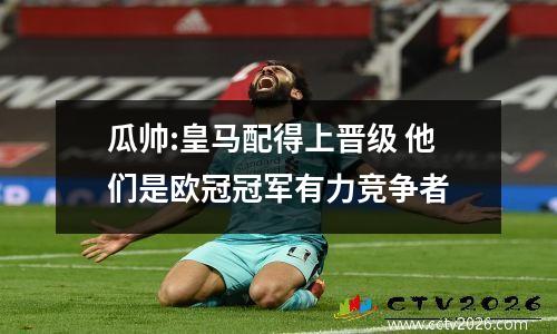 瓜帅:皇马配得上晋级 他们是欧冠冠军有力竞争者
