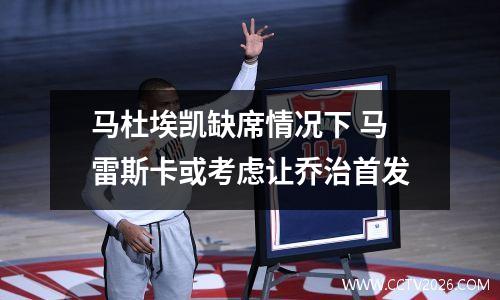 马杜埃凯缺席情况下 马雷斯卡或考虑让乔治首发