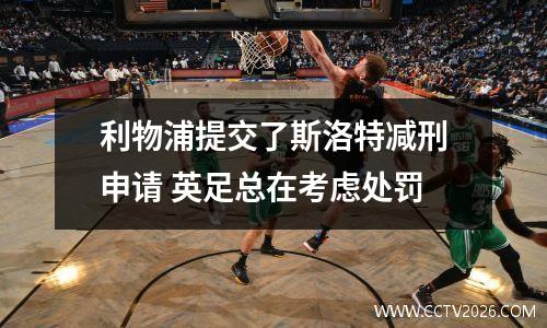 利物浦提交了斯洛特减刑申请 英足总在考虑处罚