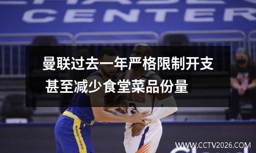 曼联过去一年严格限制开支 甚至减少食堂菜品份量