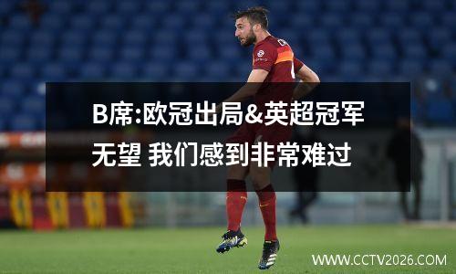 B席:欧冠出局&英超冠军无望 我们感到非常难过