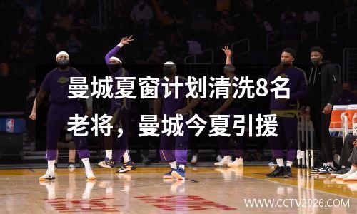 曼城夏窗计划清洗8名老将，曼城今夏引援