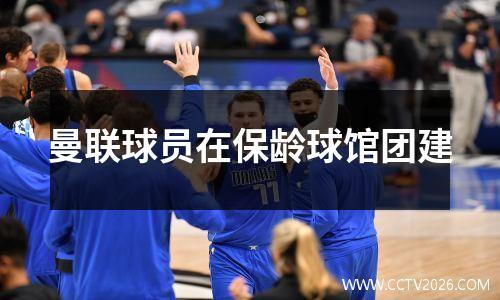 曼联球员在保龄球馆团建