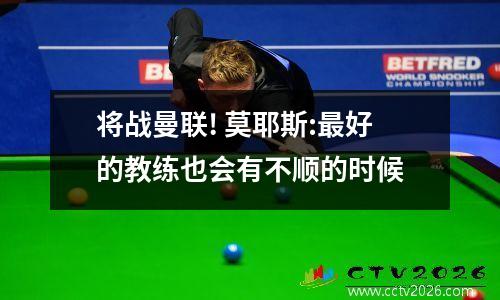 将战曼联! 莫耶斯:最好的教练也会有不顺的时候