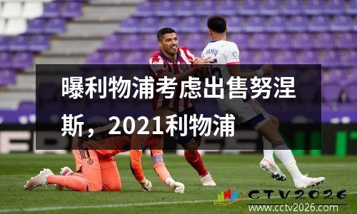 曝利物浦考虑出售努涅斯，2021利物浦
