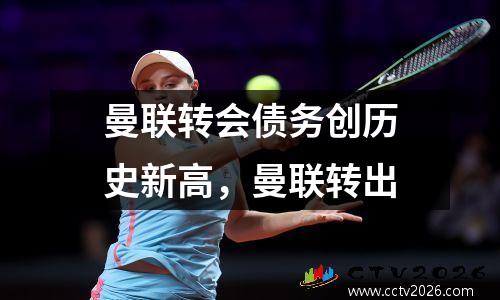 曼联转会债务创历史新高，曼联转出
