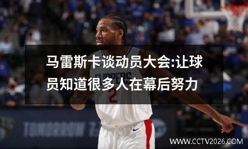 马雷斯卡谈动员大会:让球员知道很多人在幕后努力