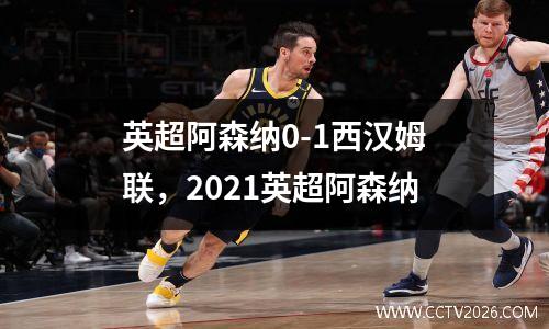 英超阿森纳0-1西汉姆联，2021英超阿森纳