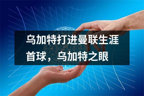 乌加特打进曼联生涯首球，乌加特之眼