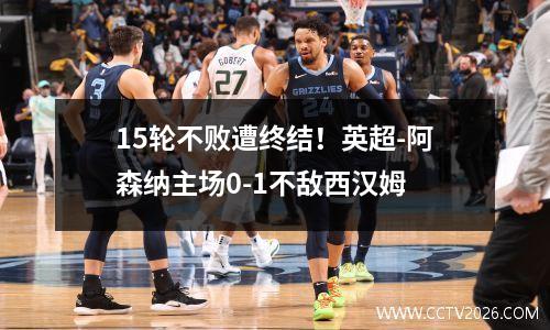 15轮不败遭终结！英超-阿森纳主场0-1不敌西汉姆