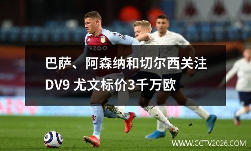 巴萨、阿森纳和切尔西关注DV9 尤文标价3千万欧