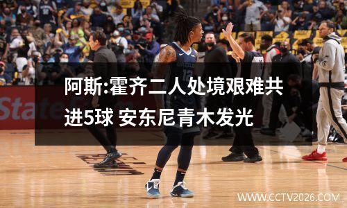 阿斯:霍齐二人处境艰难共进5球 安东尼青木发光