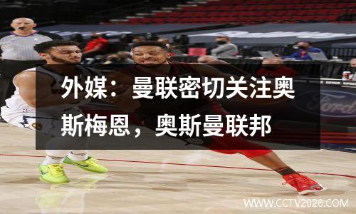 外媒：曼联密切关注奥斯梅恩，奥斯曼联邦