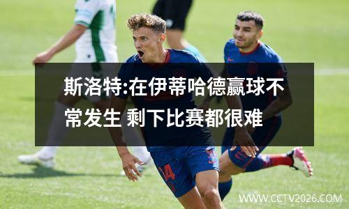 斯洛特:在伊蒂哈德赢球不常发生 剩下比赛都很难