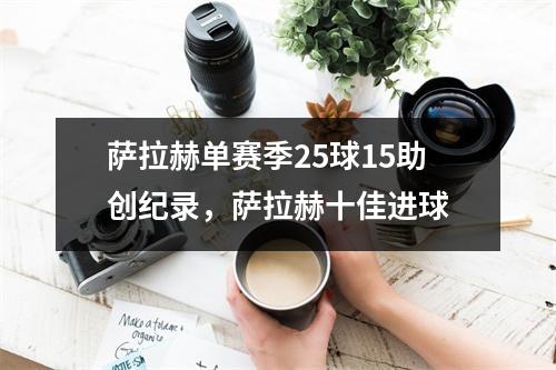 萨拉赫单赛季25球15助创纪录，萨拉赫十佳进球