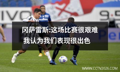 冈萨雷斯:这场比赛很艰难 我认为我们表现很出色