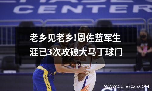 老乡见老乡!恩佐蓝军生涯已3次攻破大马丁球门