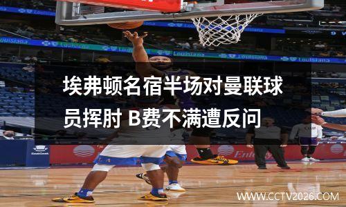 埃弗顿名宿半场对曼联球员挥肘 B费不满遭反问