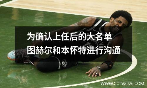 为确认上任后的大名单 图赫尔和本怀特进行沟通
