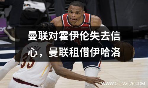 曼联对霍伊伦失去信心，曼联租借伊哈洛