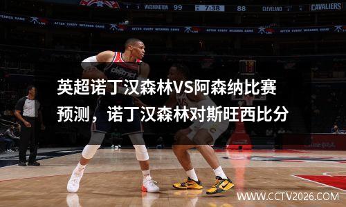 英超诺丁汉森林VS阿森纳比赛预测，诺丁汉森林对斯旺西比分