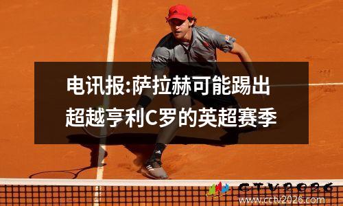 电讯报:萨拉赫可能踢出超越亨利C罗的英超赛季