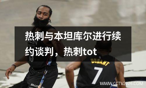 热刺与本坦库尔进行续约谈判，热刺tot