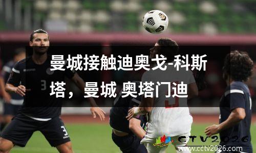 曼城接触迪奥戈-科斯塔，曼城 奥塔门迪