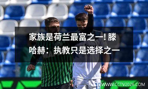 家族是荷兰最富之一! 滕哈赫：执教只是选择之一