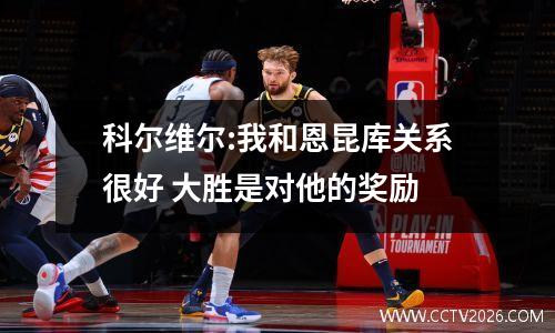科尔维尔:我和恩昆库关系很好 大胜是对他的奖励