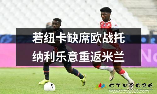 若纽卡缺席欧战托纳利乐意重返米兰