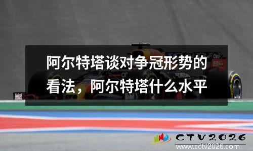 阿尔特塔谈对争冠形势的看法，阿尔特塔什么水平