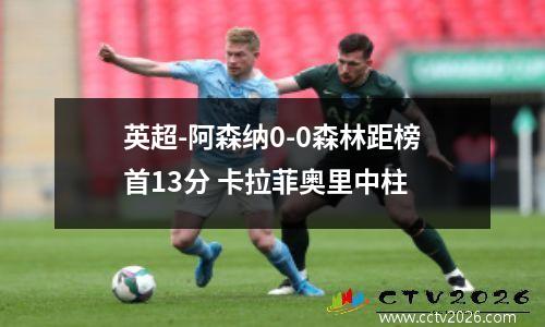 英超-阿森纳0-0森林距榜首13分 卡拉菲奥里中柱