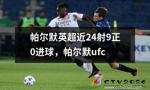 帕尔默英超近24射9正0进球，帕尔默ufc