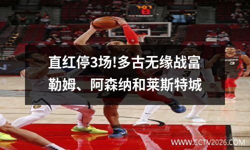 直红停3场!多古无缘战富勒姆、阿森纳和莱斯特城
