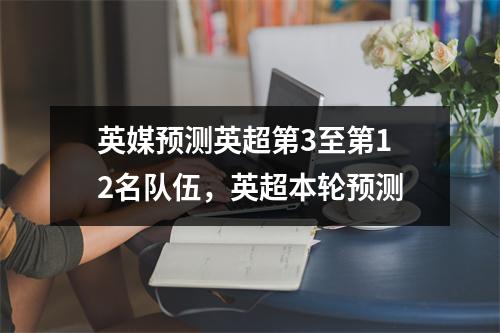 英媒预测英超第3至第12名队伍，英超本轮预测