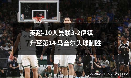 英超-10人曼联3-2伊镇升至第14 马奎尔头球制胜