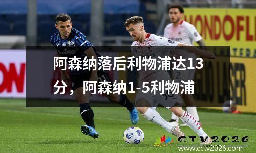 阿森纳落后利物浦达13分，阿森纳1-5利物浦