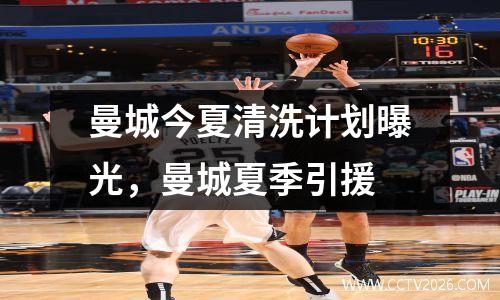 曼城今夏清洗计划曝光，曼城夏季引援