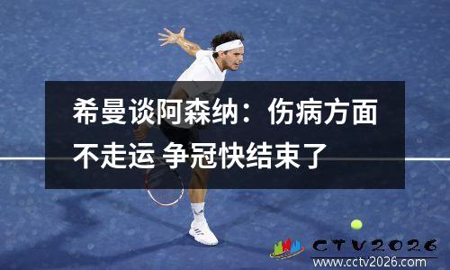希曼谈阿森纳：伤病方面不走运 争冠快结束了