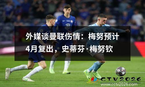 外媒谈曼联伤情：梅努预计4月复出，史蒂芬·梅努钦