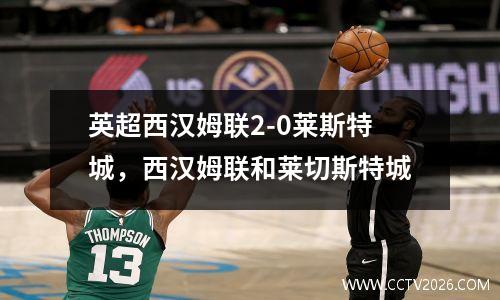 英超西汉姆联2-0莱斯特城，西汉姆联和莱切斯特城