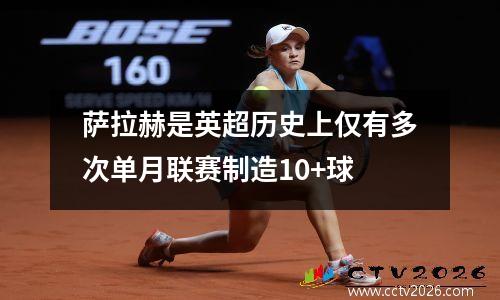 萨拉赫是英超历史上仅有多次单月联赛制造10+球