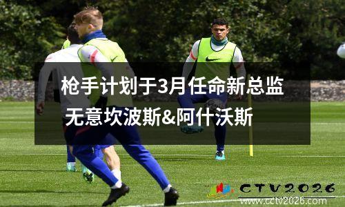 枪手计划于3月任命新总监 无意坎波斯&阿什沃斯